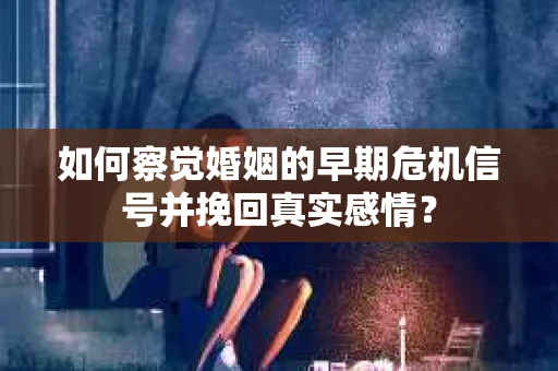 如何察觉婚姻的早期危机信号并挽回真实感情？