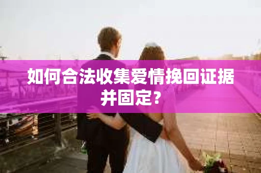 如何合法收集爱情挽回证据并固定? 如何合法收集爱情挽回证据并固定?