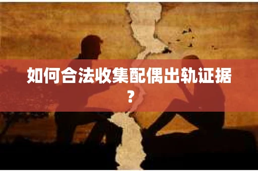 如何合法收集配偶出轨证据? 如何合法收集配偶出轨证据?