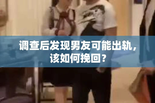 调查后发现男友可能出轨，该如何挽回？