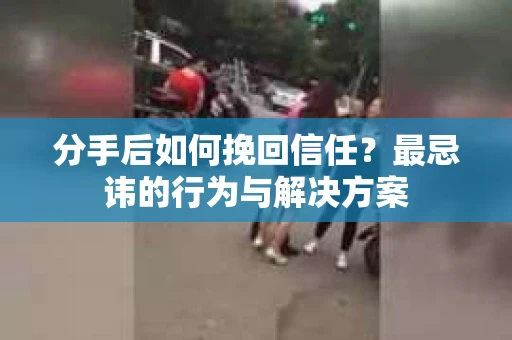 分手后如何挽回信任？最忌讳的行为与解决方案