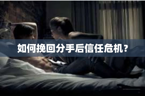 如何挽回分手后信任危机？