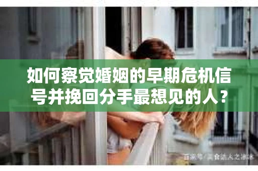 如何察觉婚姻的早期危机信号并挽回分手最想见的人？