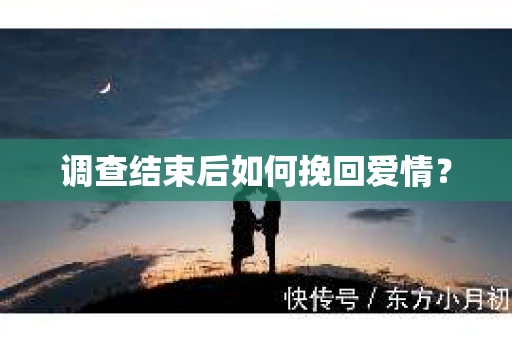 调查结束后如何挽回爱情? 调查结束后如何挽回爱情?