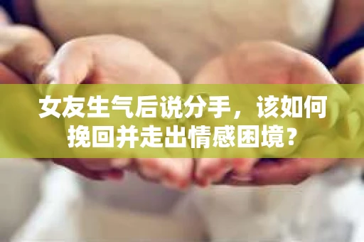女友生气后说分手，该如何挽回并走出情感困境？