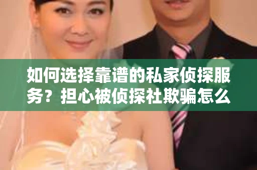 如何选择靠谱的私家侦探服务？担心被侦探社欺骗怎么办？