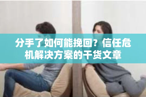分手了如何能挽回？信任危机解决方案的干货文章