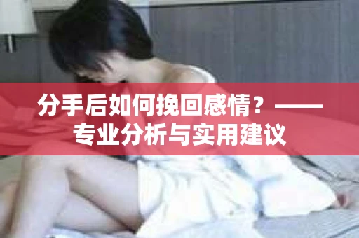 分手后如何挽回感情？——专业分析与实用建议