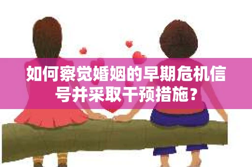 如何察觉婚姻的早期危机信号并采取干预措施？