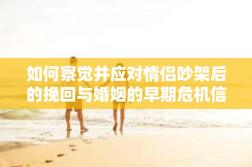 如何察觉并应对情侣吵架后的挽回与婚姻的早期危机信号？