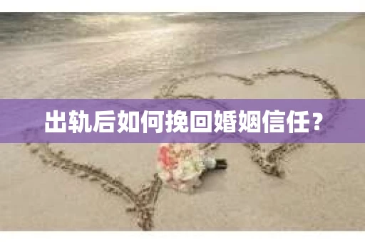 出轨后如何挽回婚姻信任？