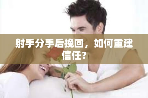 射手分手后挽回,如何重建信任? 射手分手后挽回,如何重建信任?