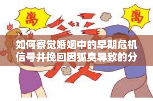 如何察觉婚姻中的早期危机信号并挽回因狐臭导致的分手？
