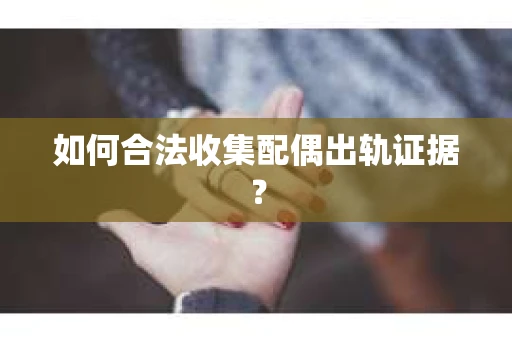 如何合法收集配偶出轨证据? 如何合法收集配偶出轨证据?