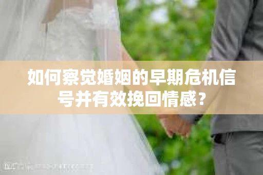 如何察觉婚姻的早期危机信号并有效挽回情感? 如何察觉婚姻的早期危机信号并有效挽回情感?