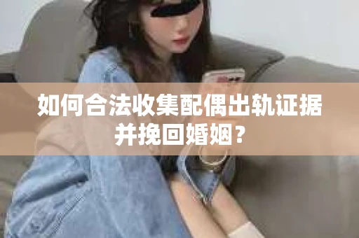 如何合法收集配偶出轨证据并挽回婚姻？