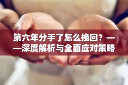 第六年分手了怎么挽回?——深度解析与全面应对策略 第六年分手了怎么挽回?——深度解析与全面应对策略