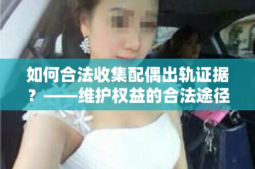 如何合法收集配偶出轨证据？——维护权益的合法途径