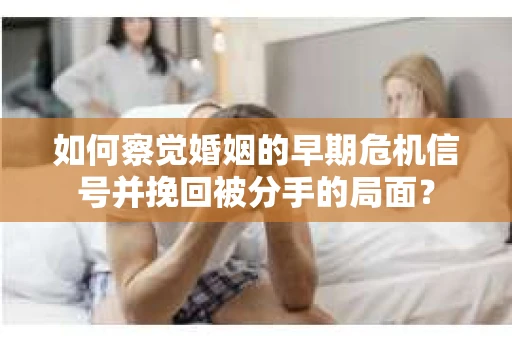 如何察觉婚姻的早期危机信号并挽回被分手的局面？