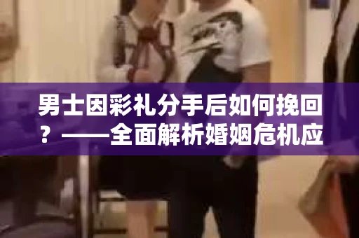 男士因彩礼分手后如何挽回？——全面解析婚姻危机应对策略