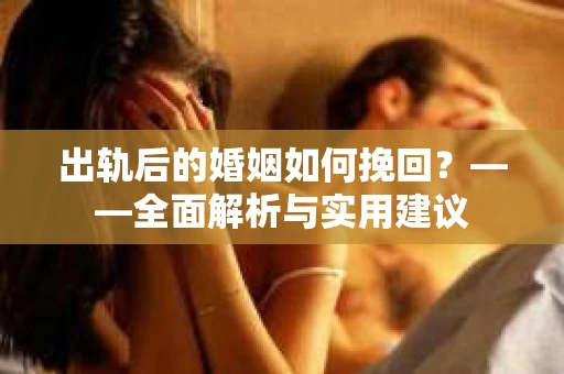 出轨后的婚姻如何挽回？——全面解析与实用建议