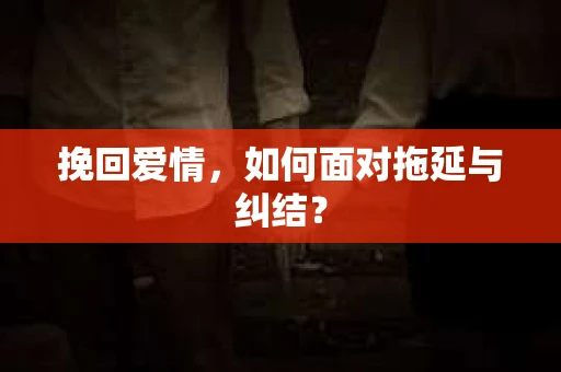 挽回爱情，如何面对拖延与纠结？