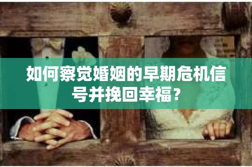 如何察觉婚姻的早期危机信号并挽回幸福？