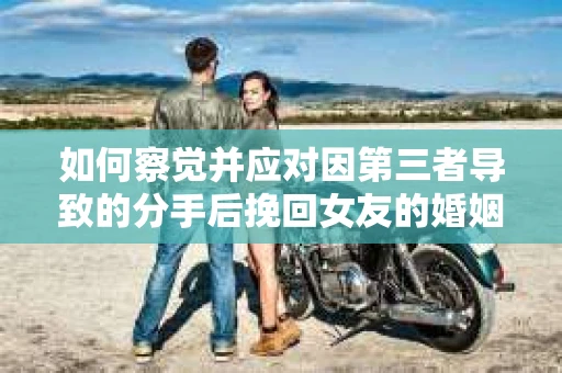 如何察觉并应对因第三者导致的分手后挽回女友的婚姻危机信号？