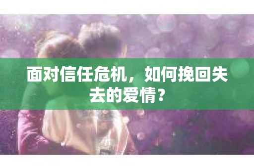 面对信任危机，如何挽回失去的爱情？