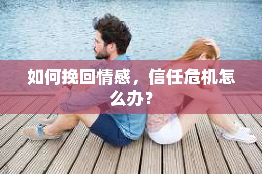 如何挽回情感，信任危机怎么办？