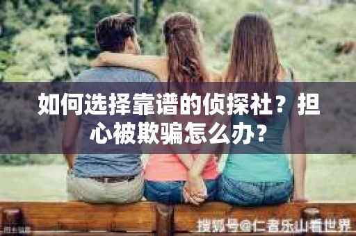 如何选择靠谱的侦探社？担心被欺骗怎么办？
