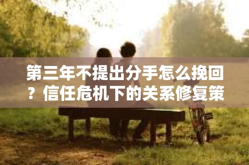 第三年不提出分手怎么挽回？信任危机下的关系修复策略