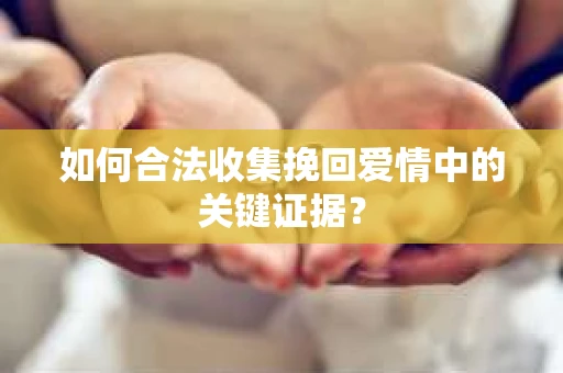 如何合法收集挽回爱情中的关键证据？