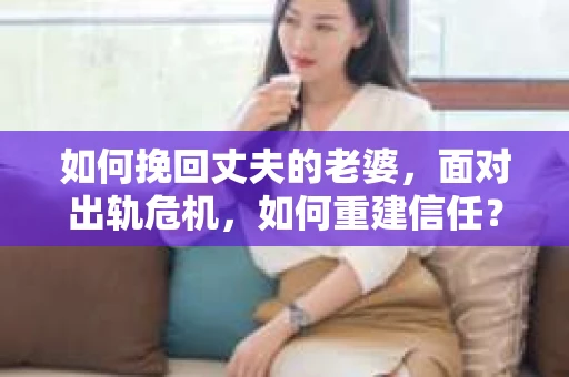 如何挽回丈夫的老婆，面对出轨危机，如何重建信任？