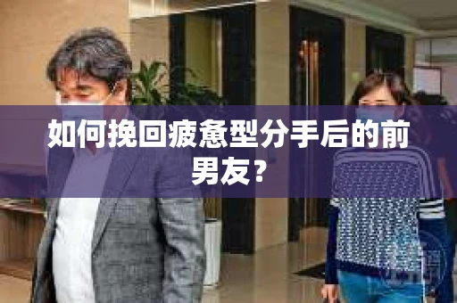 如何挽回疲惫型分手后的前男友? 如何挽回疲惫型分手后的前男友?