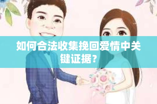 如何合法收集挽回爱情中关键证据？