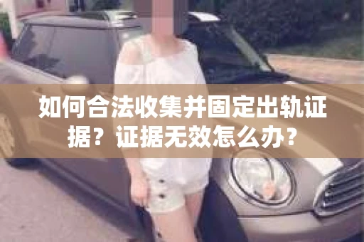 如何合法收集并固定出轨证据？证据无效怎么办？