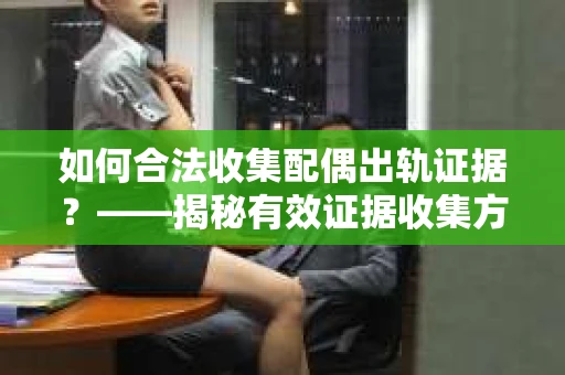 如何合法收集配偶出轨证据？——揭秘有效证据收集方案