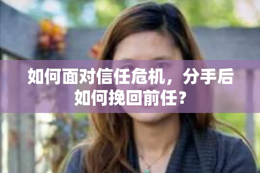 如何面对信任危机，分手后如何挽回前任？