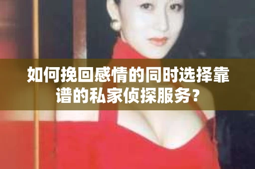 如何挽回感情的同时选择靠谱的私家侦探服务？