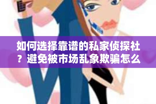 如何选择靠谱的私家侦探社？避免被市场乱象欺骗怎么办？