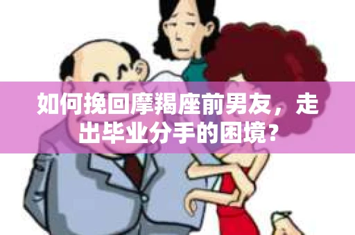 如何挽回摩羯座前男友，走出毕业分手的困境？
