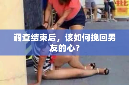 调查结束后，该如何挽回男友的心？