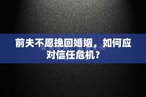 前夫不愿挽回婚姻，如何应对信任危机？