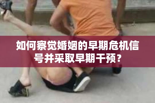 如何察觉婚姻的早期危机信号并采取早期干预？