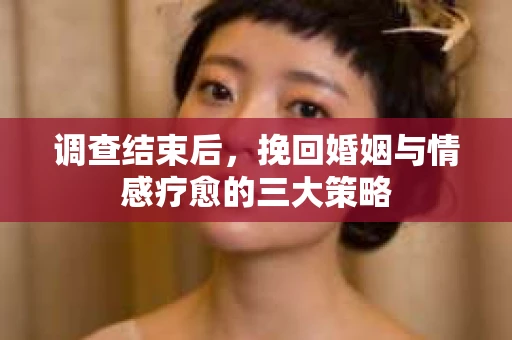 调查结束后，挽回婚姻与情感疗愈的三大策略