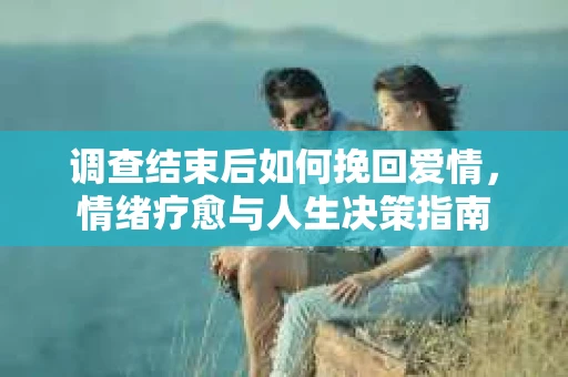 调查结束后如何挽回爱情，情绪疗愈与人生决策指南