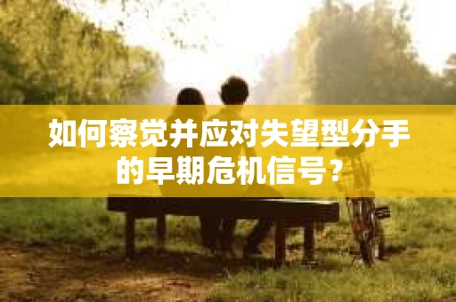 如何察觉并应对失望型分手的早期危机信号？