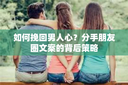 如何挽回男人心？分手朋友圈文案的背后策略