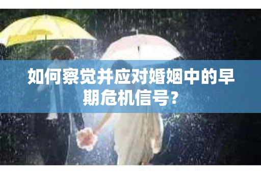 如何察觉并应对婚姻中的早期危机信号？